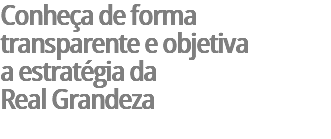 Conheça de forma transparente e objetiva  a estratégia da Real Grandeza